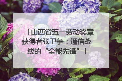 山西省五一劳动奖章获得者张卫争：通信战线的“全能先锋”