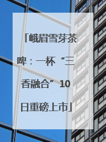 峨眉雪芽茶啤：一杯“三香融合”10日重磅上市