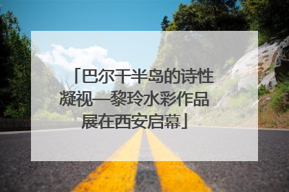 巴尔干半岛的诗性凝视—黎玲水彩作品展在西安启幕