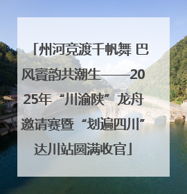 州河竞渡千帆舞 巴风賨韵共潮生——2025年“川渝陕”龙舟邀请赛暨“划遍四川”达川站圆满收官