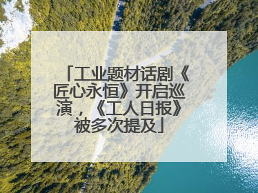 工业题材话剧《匠心永恒》开启巡演，《工人日报》被多次提及