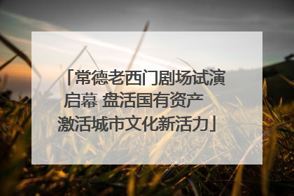常德老西门剧场试演启幕 盘活国有资产 激活城市文化新活力