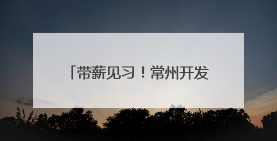 带薪见习！常州开发6000见习岗位，领工资交保险可留用