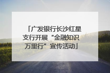 广发银行长沙红星支行开展“金融知识万里行”宣传活动