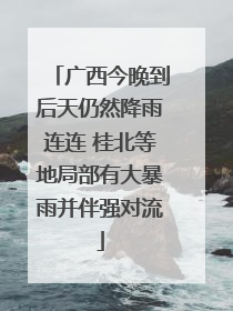 广西今晚到后天仍然降雨连连 桂北等地局部有大暴雨并伴强对流