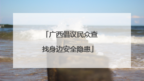 广西倡议民众查找身边安全隐患