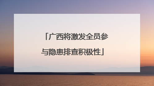 广西将激发全员参与隐患排查积极性