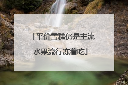 平价雪糕仍是主流 水果流行冻着吃