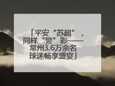 平安“苏超”，同样“警”彩——常州3.6万余名球迷畅享盛宴