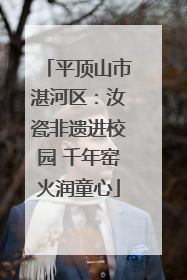 平顶山市湛河区：汝瓷非遗进校园 千年窑火润童心