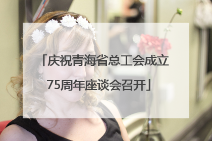 庆祝青海省总工会成立75周年座谈会召开