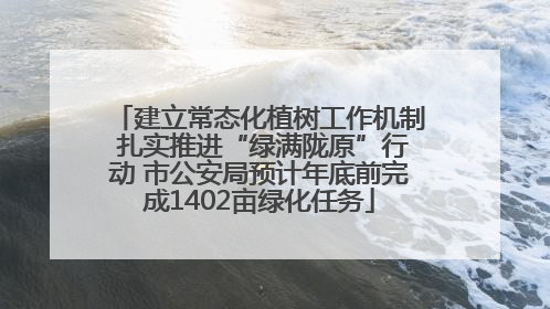 建立常态化植树工作机制 扎实推进“绿满陇原”行动 市公安局预计年底前完成1402亩绿化任务