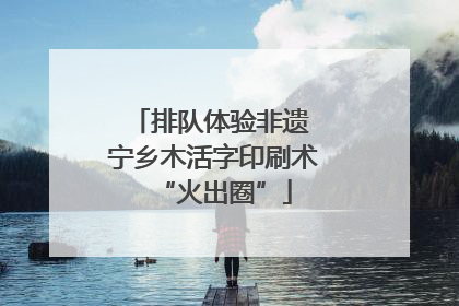 排队体验非遗 宁乡木活字印刷术“火出圈”