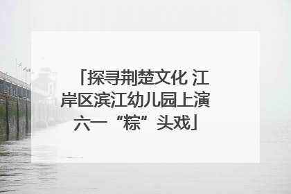 探寻荆楚文化 江岸区滨江幼儿园上演六一“粽”头戏
