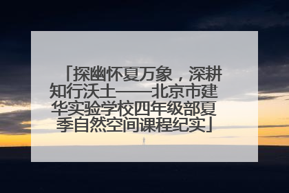 探幽怀夏万象，深耕知行沃土——北京市建华实验学校四年级部夏季自然空间课程纪实