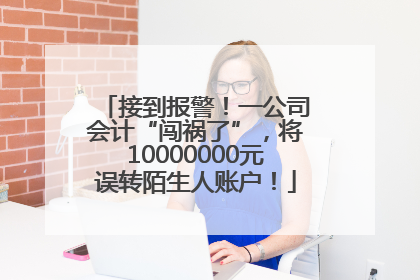 接到报警！一公司会计“闯祸了”，将10000000元误转陌生人账户！