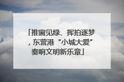 推窗见绿、挥拍逐梦，东营港“小城大爱”奏响文明新乐章