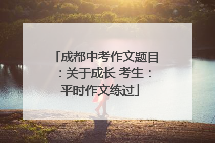 成都中考作文题目：关于成长 考生：平时作文练过