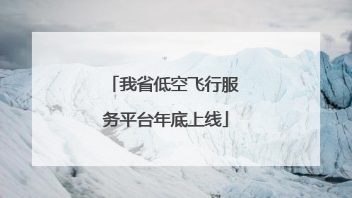 我省低空飞行服务平台年底上线