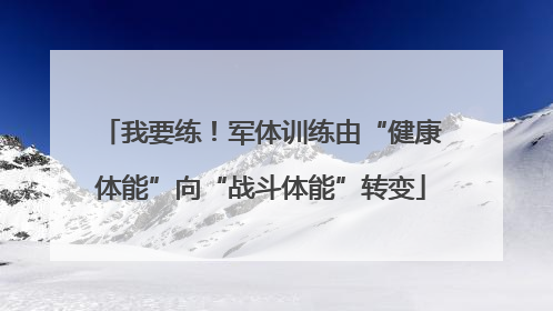 我要练！军体训练由“健康体能”向“战斗体能”转变
