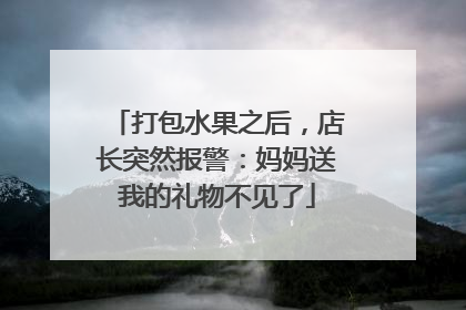 打包水果之后，店长突然报警：妈妈送我的礼物不见了