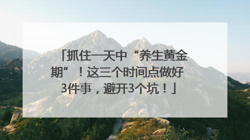 抓住一天中“养生黄金期”！这三个时间点做好3件事，避开3个坑！