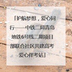 护航梦想，爱心同行——中铁二局青岛地铁6号线二期项目部联合社区共建高考爱心伴考站