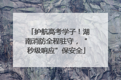 护航高考学子！湖南消防全程驻守，“秒级响应”保安全