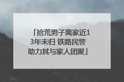 拾荒男子离家近13年未归 铁路民警助力其与家人团聚