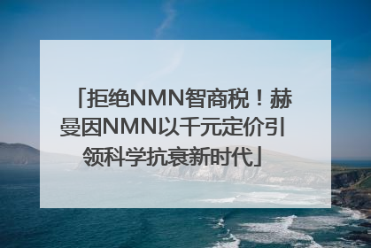 拒绝NMN智商税！赫曼因NMN以千元定价引领科学抗衰新时代