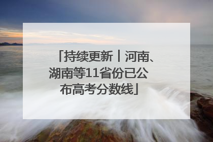 持续更新︱河南、湖南等11省份已公布高考分数线