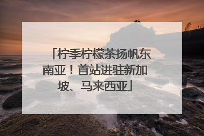 柠季柠檬茶扬帆东南亚！首站进驻新加坡、马来西亚
