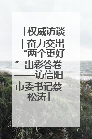 权威访谈｜奋力交出“两个更好”出彩答卷——访信阳市委书记蔡松涛