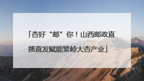 杏好“邮”你！山西邮政直播直发赋能繁峙大杏产业