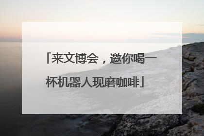 来文博会，邀你喝一杯机器人现磨咖啡