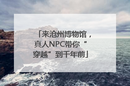 来沧州博物馆，真人NPC带你“穿越”到千年前