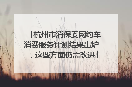 杭州市消保委网约车消费服务评测结果出炉，这些方面仍需改进