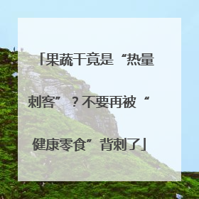 果蔬干竟是“热量刺客”？不要再被“健康零食”背刺了