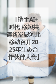 携手AI+时代 移起共谋新发展河北移动召开2025年生态合作伙伴大会