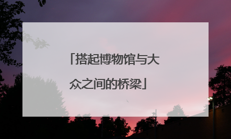 搭起博物馆与大众之间的桥梁