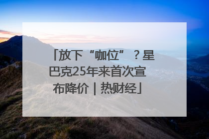 放下“咖位”？星巴克25年来首次宣布降价｜热财经