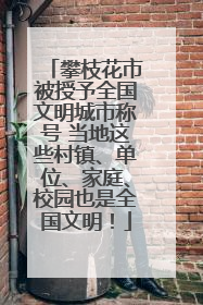 攀枝花市被授予全国文明城市称号 当地这些村镇、单位、家庭、校园也是全国文明！