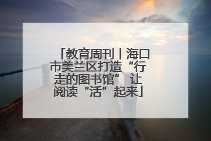 教育周刊丨海口市美兰区打造“行走的图书馆” 让阅读“活”起来