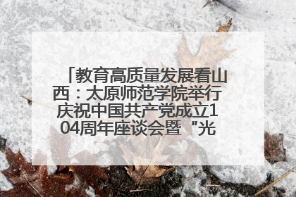 教育高质量发展看山西：太原师范学院举行庆祝中国共产党成立104周年座谈会暨“光荣在党50年”纪念章颁发仪式
