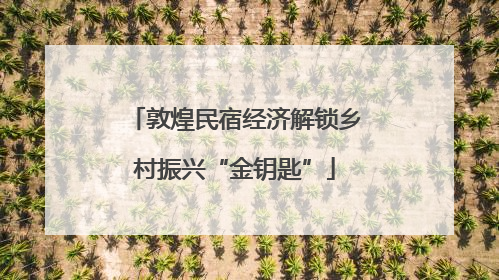 敦煌民宿经济解锁乡村振兴“金钥匙”