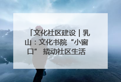 文化社区建设｜乳山：文化书院“小窗口” 撬动社区生活“大幸福”