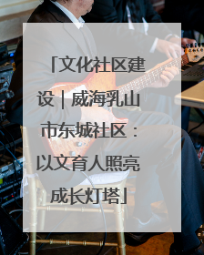 文化社区建设｜威海乳山市东城社区：以文育人照亮成长灯塔