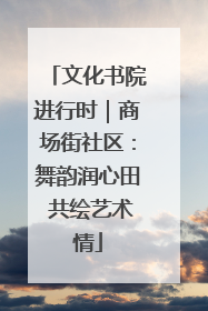 文化书院进行时｜商场街社区：舞韵润心田 共绘艺术情