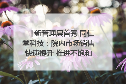 新管理层首秀 同仁堂科技：院内市场销售快速提升 推进不饱和营销｜直击股东会