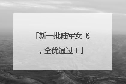新一批陆军女飞，全优通过！